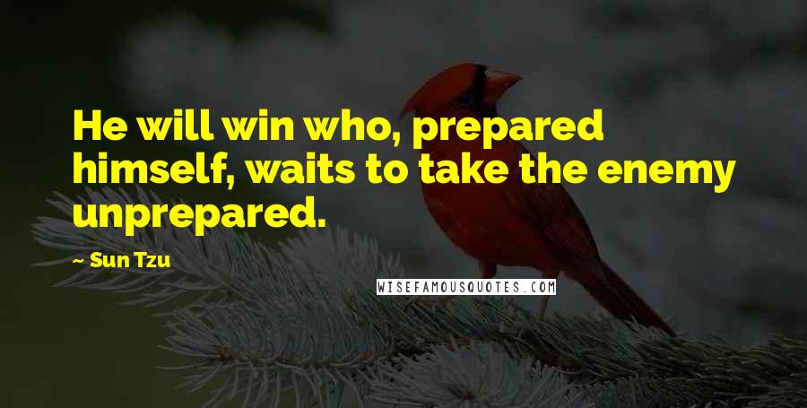 Sun Tzu Quotes: He will win who, prepared himself, waits to take the enemy unprepared.