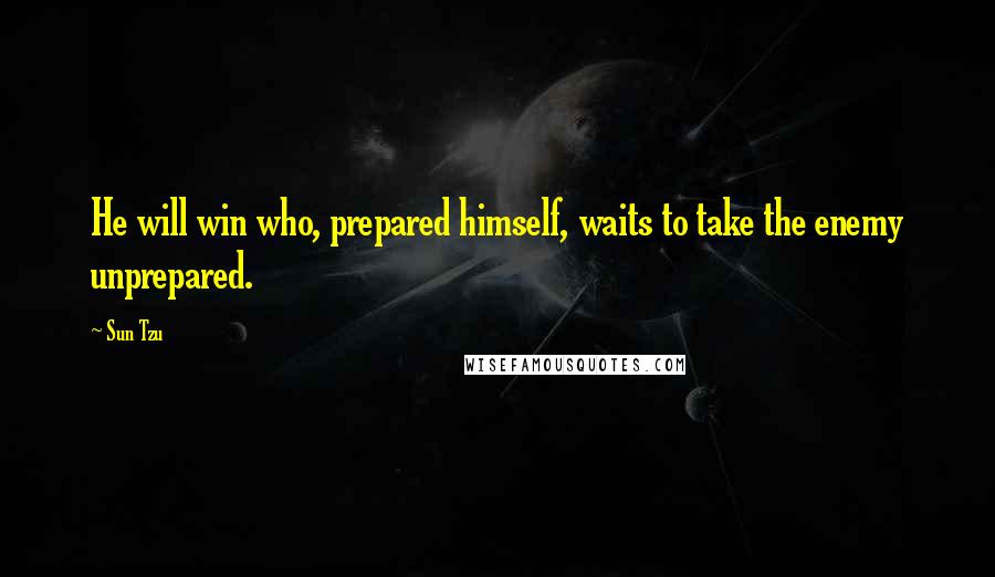 Sun Tzu Quotes: He will win who, prepared himself, waits to take the enemy unprepared.