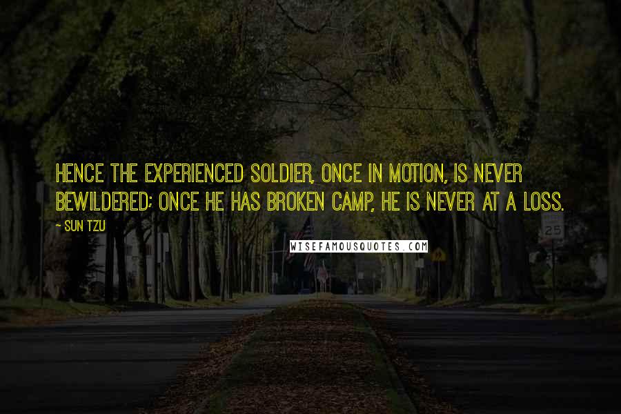 Sun Tzu Quotes: Hence the experienced soldier, once in motion, is never bewildered; once he has broken camp, he is never at a loss.