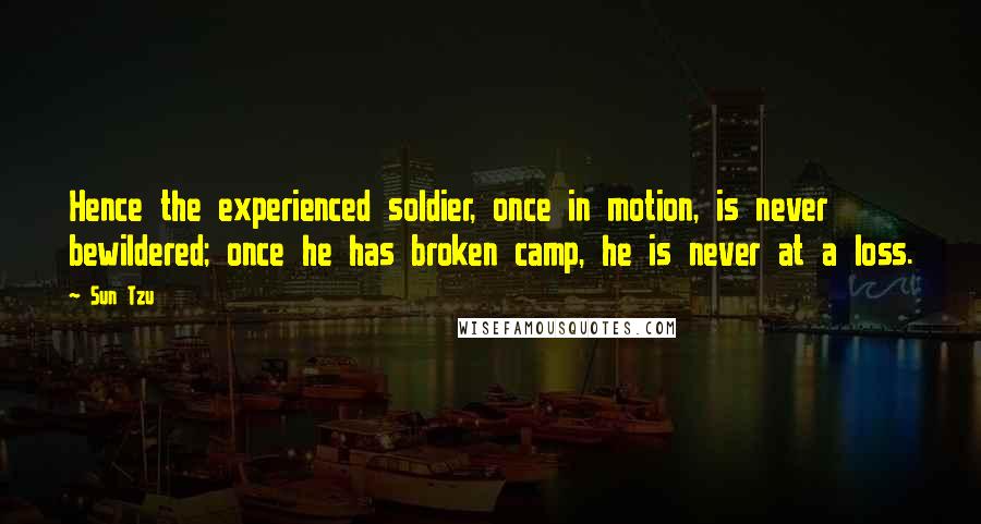 Sun Tzu Quotes: Hence the experienced soldier, once in motion, is never bewildered; once he has broken camp, he is never at a loss.
