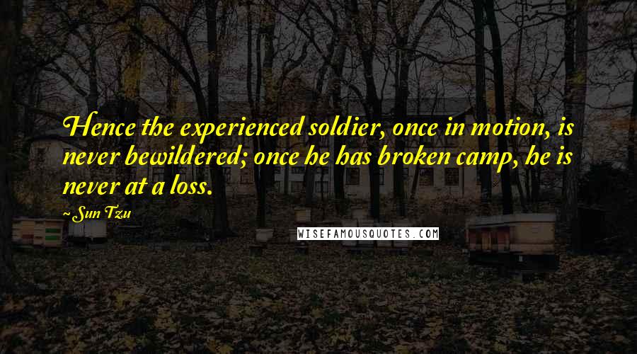 Sun Tzu Quotes: Hence the experienced soldier, once in motion, is never bewildered; once he has broken camp, he is never at a loss.