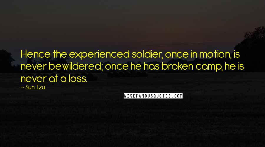 Sun Tzu Quotes: Hence the experienced soldier, once in motion, is never bewildered; once he has broken camp, he is never at a loss.
