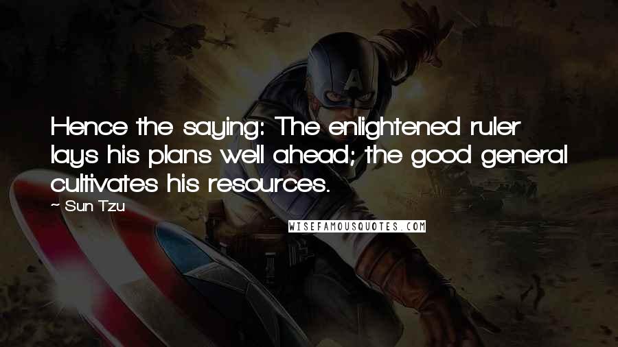Sun Tzu Quotes: Hence the saying: The enlightened ruler lays his plans well ahead; the good general cultivates his resources.