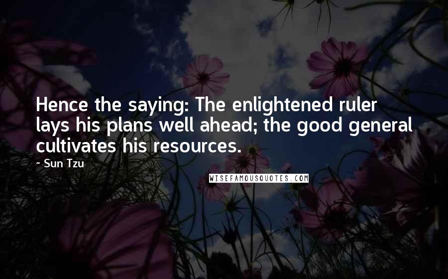 Sun Tzu Quotes: Hence the saying: The enlightened ruler lays his plans well ahead; the good general cultivates his resources.
