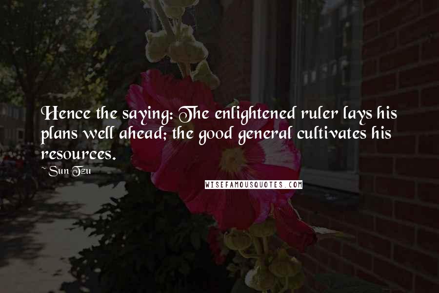 Sun Tzu Quotes: Hence the saying: The enlightened ruler lays his plans well ahead; the good general cultivates his resources.