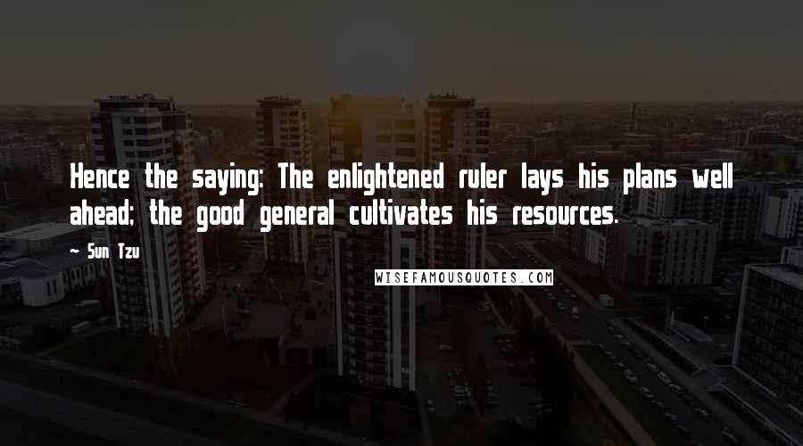 Sun Tzu Quotes: Hence the saying: The enlightened ruler lays his plans well ahead; the good general cultivates his resources.