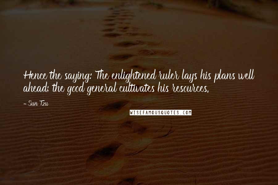 Sun Tzu Quotes: Hence the saying: The enlightened ruler lays his plans well ahead; the good general cultivates his resources.