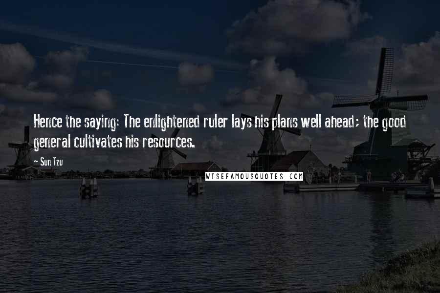 Sun Tzu Quotes: Hence the saying: The enlightened ruler lays his plans well ahead; the good general cultivates his resources.
