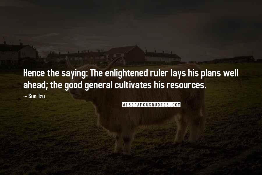 Sun Tzu Quotes: Hence the saying: The enlightened ruler lays his plans well ahead; the good general cultivates his resources.