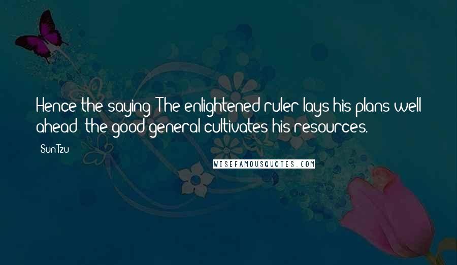 Sun Tzu Quotes: Hence the saying: The enlightened ruler lays his plans well ahead; the good general cultivates his resources.