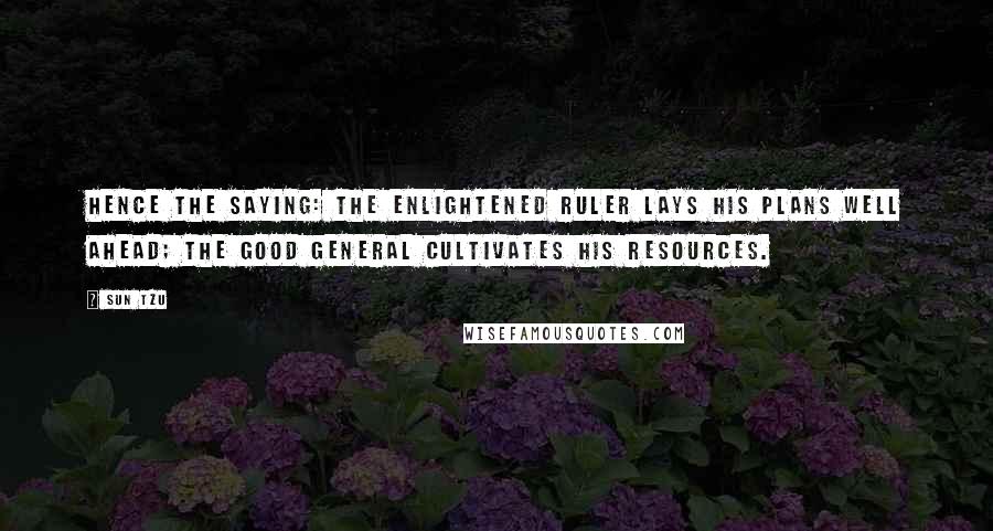 Sun Tzu Quotes: Hence the saying: The enlightened ruler lays his plans well ahead; the good general cultivates his resources.