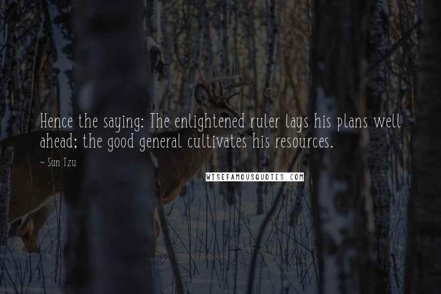 Sun Tzu Quotes: Hence the saying: The enlightened ruler lays his plans well ahead; the good general cultivates his resources.