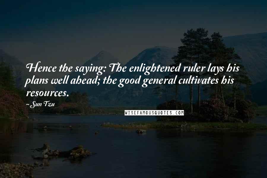 Sun Tzu Quotes: Hence the saying: The enlightened ruler lays his plans well ahead; the good general cultivates his resources.