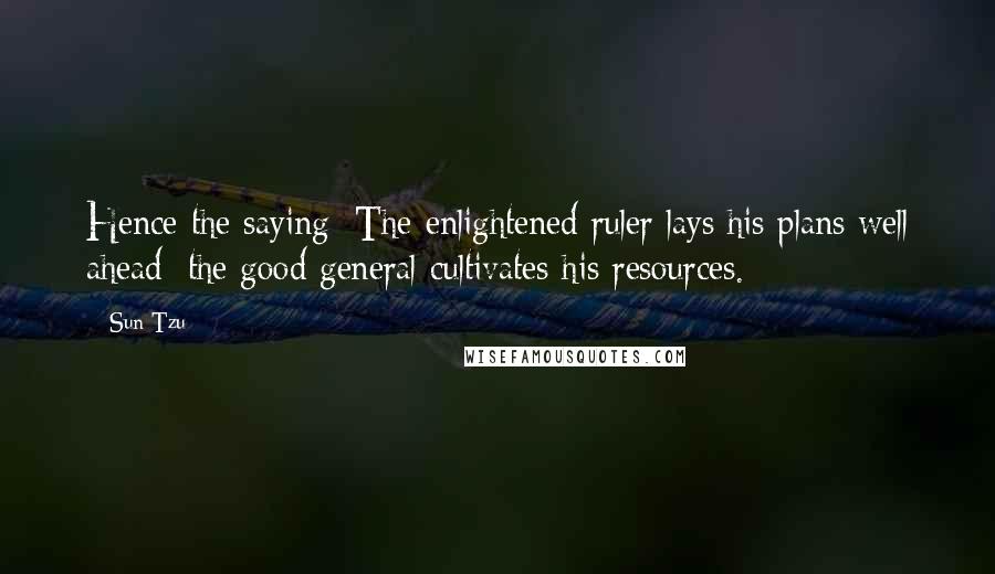 Sun Tzu Quotes: Hence the saying: The enlightened ruler lays his plans well ahead; the good general cultivates his resources.