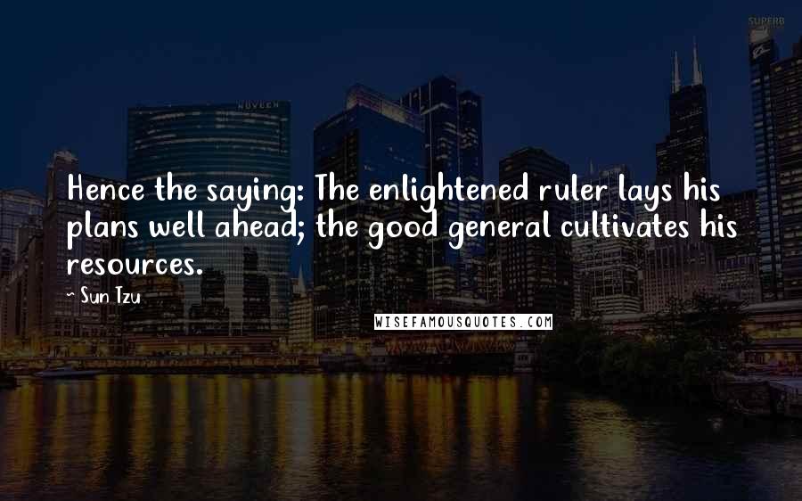 Sun Tzu Quotes: Hence the saying: The enlightened ruler lays his plans well ahead; the good general cultivates his resources.