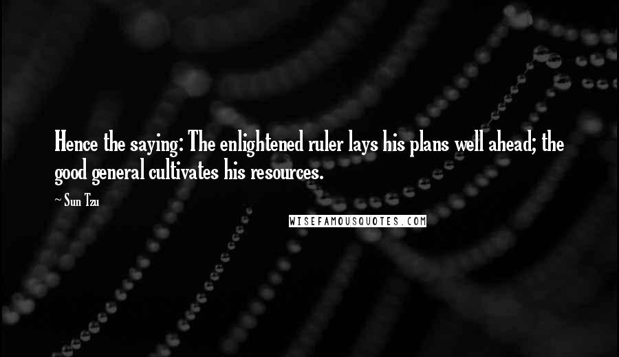 Sun Tzu Quotes: Hence the saying: The enlightened ruler lays his plans well ahead; the good general cultivates his resources.