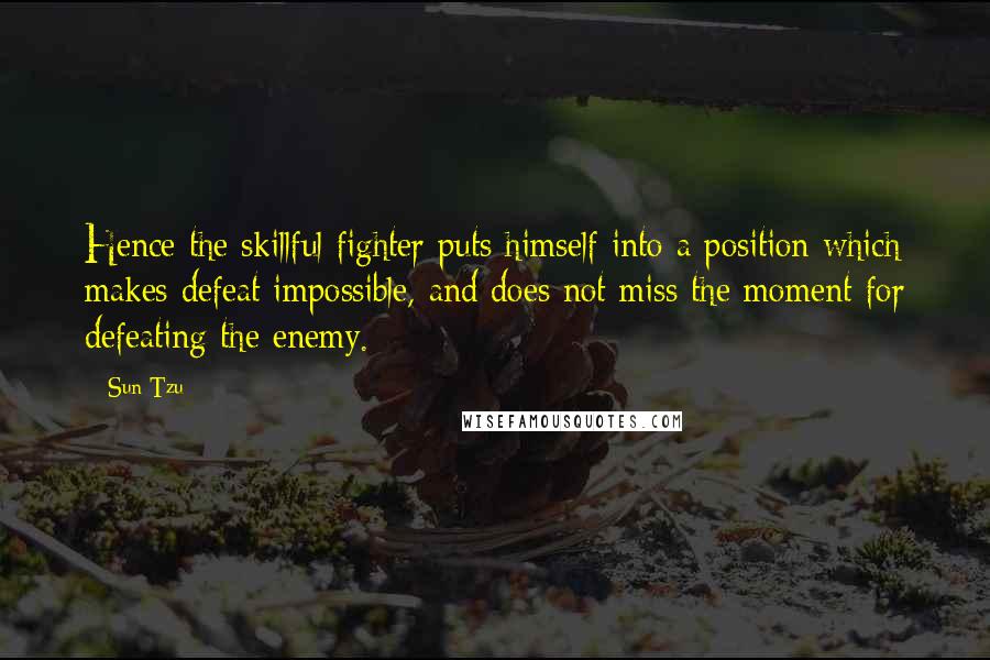 Sun Tzu Quotes: Hence the skillful fighter puts himself into a position which makes defeat impossible, and does not miss the moment for defeating the enemy.