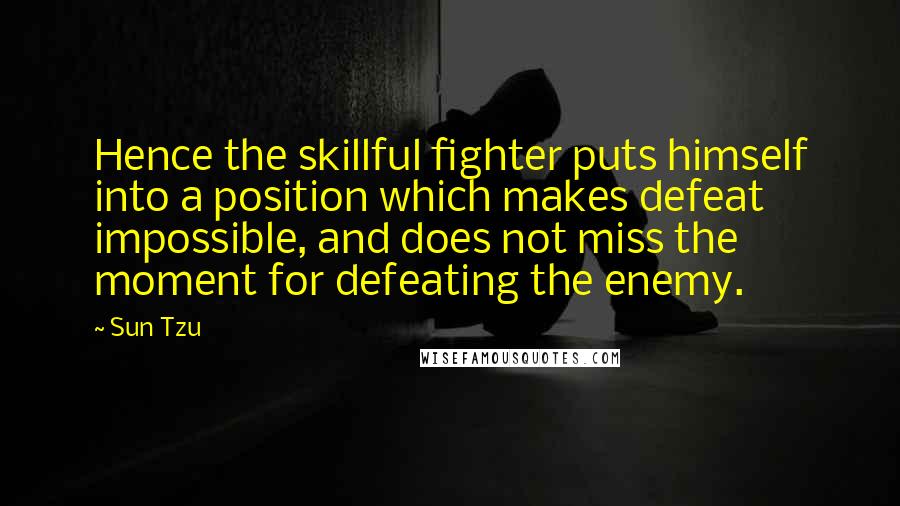 Sun Tzu Quotes: Hence the skillful fighter puts himself into a position which makes defeat impossible, and does not miss the moment for defeating the enemy.