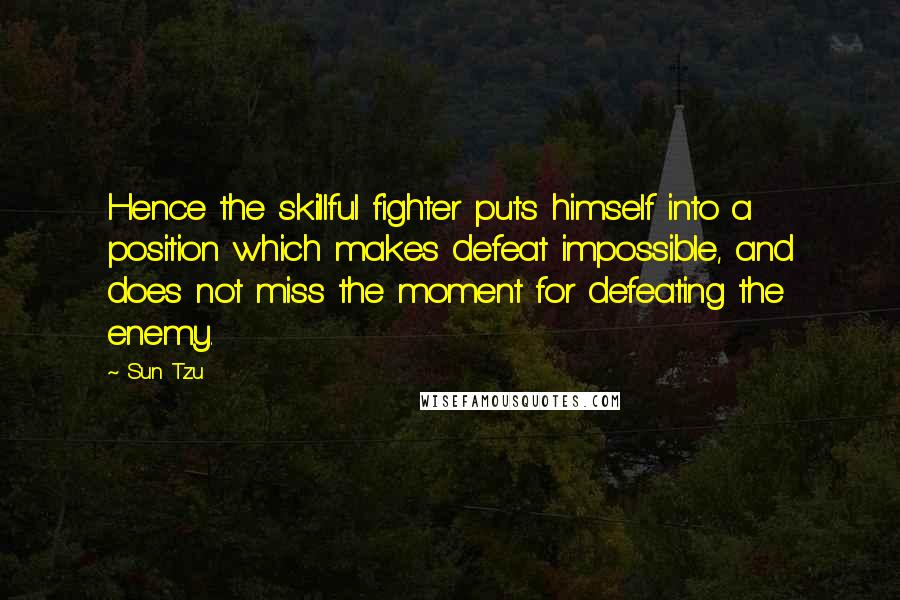 Sun Tzu Quotes: Hence the skillful fighter puts himself into a position which makes defeat impossible, and does not miss the moment for defeating the enemy.