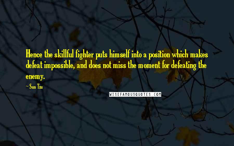 Sun Tzu Quotes: Hence the skillful fighter puts himself into a position which makes defeat impossible, and does not miss the moment for defeating the enemy.