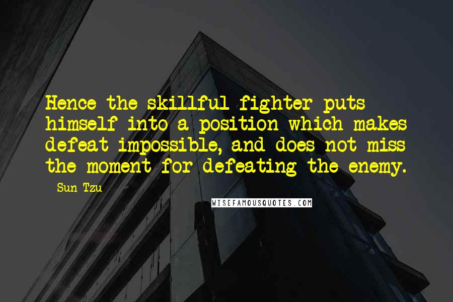 Sun Tzu Quotes: Hence the skillful fighter puts himself into a position which makes defeat impossible, and does not miss the moment for defeating the enemy.