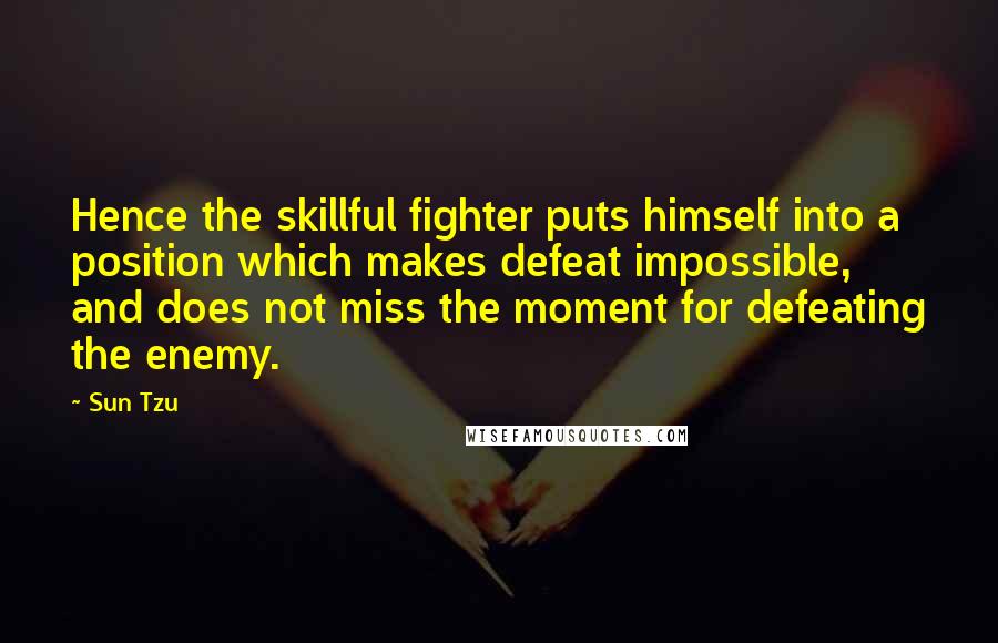 Sun Tzu Quotes: Hence the skillful fighter puts himself into a position which makes defeat impossible, and does not miss the moment for defeating the enemy.