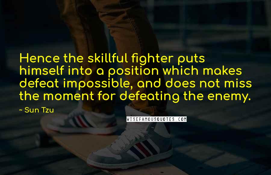 Sun Tzu Quotes: Hence the skillful fighter puts himself into a position which makes defeat impossible, and does not miss the moment for defeating the enemy.