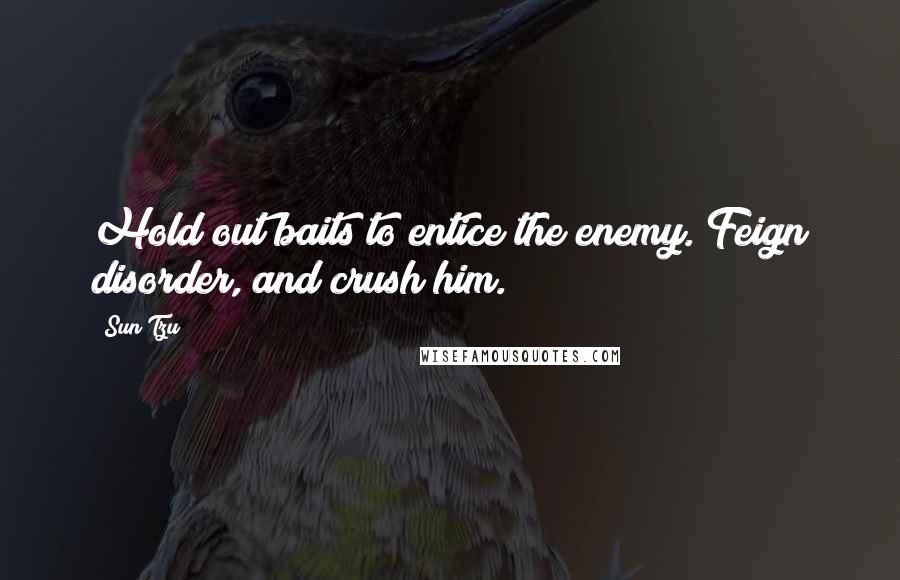 Sun Tzu Quotes: Hold out baits to entice the enemy. Feign disorder, and crush him.
