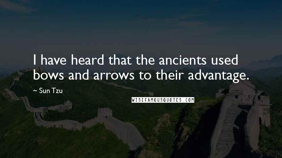 Sun Tzu Quotes: I have heard that the ancients used bows and arrows to their advantage.