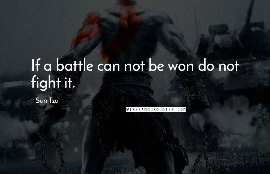 Sun Tzu Quotes: If a battle can not be won do not fight it.