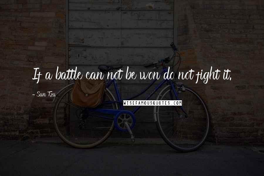 Sun Tzu Quotes: If a battle can not be won do not fight it.