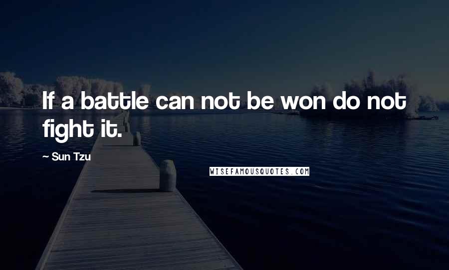 Sun Tzu Quotes: If a battle can not be won do not fight it.
