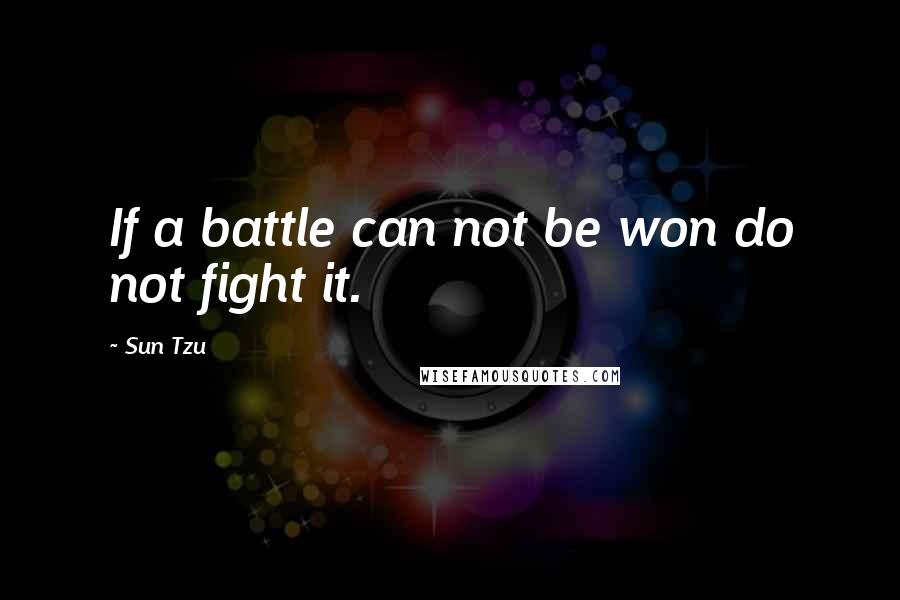 Sun Tzu Quotes: If a battle can not be won do not fight it.