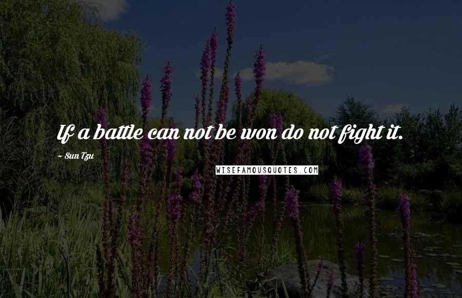 Sun Tzu Quotes: If a battle can not be won do not fight it.