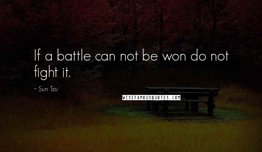 Sun Tzu Quotes: If a battle can not be won do not fight it.