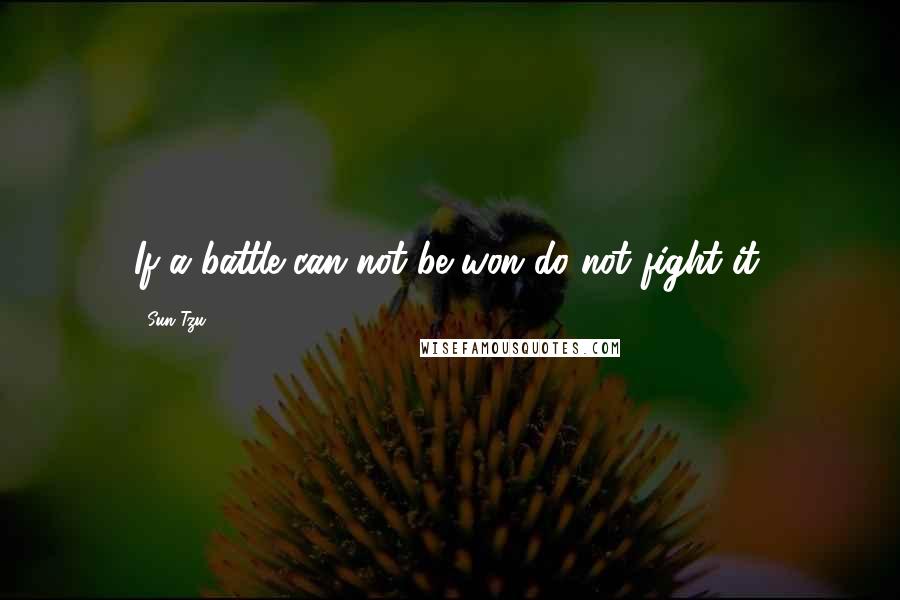 Sun Tzu Quotes: If a battle can not be won do not fight it.