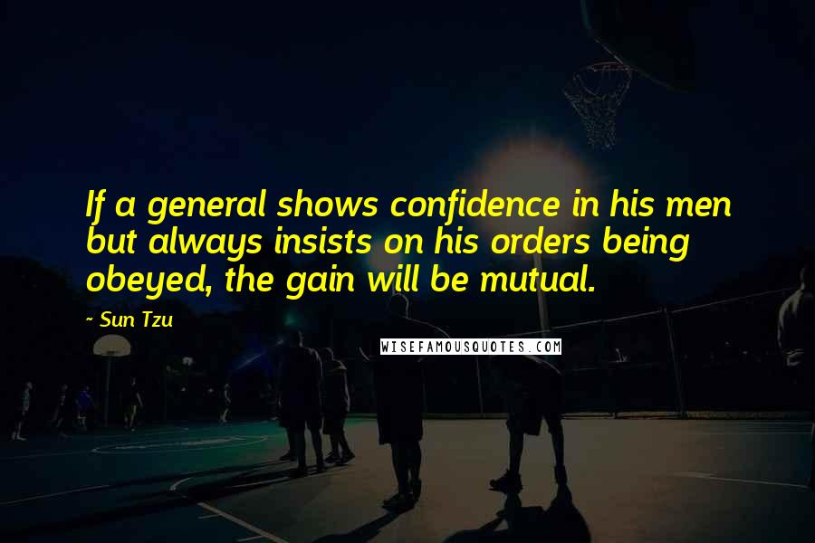 Sun Tzu Quotes: If a general shows confidence in his men but always insists on his orders being obeyed, the gain will be mutual.