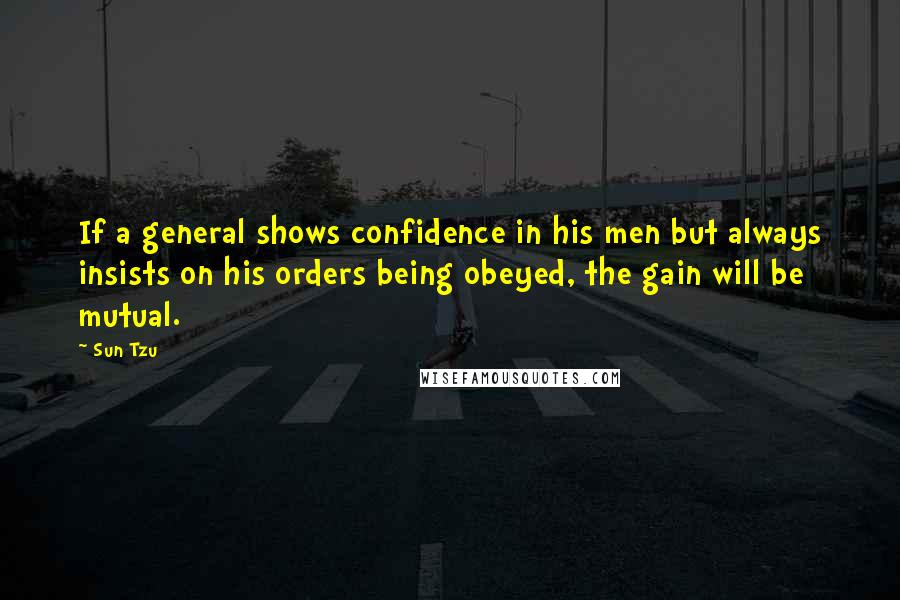 Sun Tzu Quotes: If a general shows confidence in his men but always insists on his orders being obeyed, the gain will be mutual.