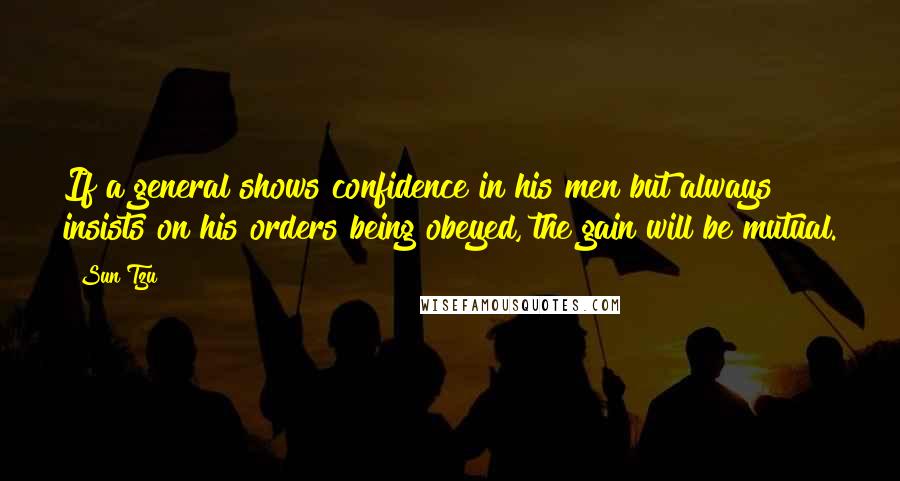 Sun Tzu Quotes: If a general shows confidence in his men but always insists on his orders being obeyed, the gain will be mutual.