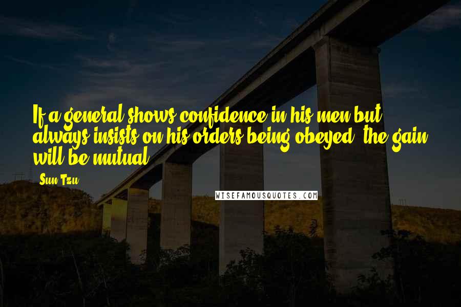 Sun Tzu Quotes: If a general shows confidence in his men but always insists on his orders being obeyed, the gain will be mutual.