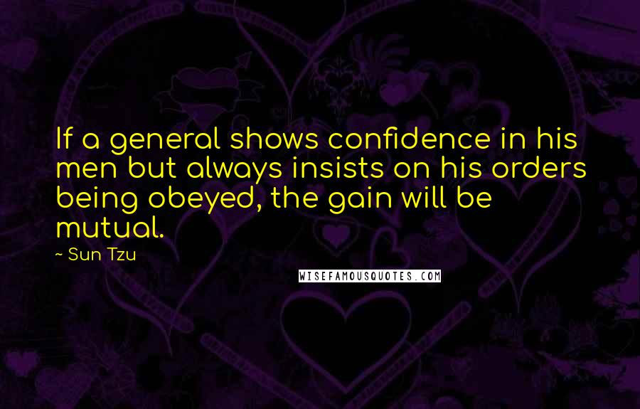 Sun Tzu Quotes: If a general shows confidence in his men but always insists on his orders being obeyed, the gain will be mutual.