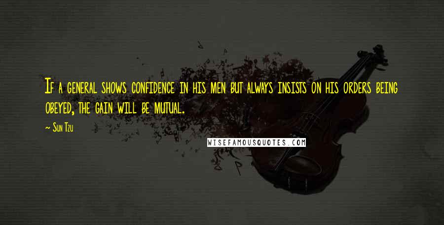 Sun Tzu Quotes: If a general shows confidence in his men but always insists on his orders being obeyed, the gain will be mutual.