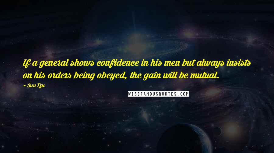 Sun Tzu Quotes: If a general shows confidence in his men but always insists on his orders being obeyed, the gain will be mutual.