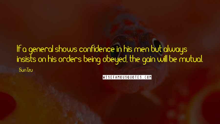 Sun Tzu Quotes: If a general shows confidence in his men but always insists on his orders being obeyed, the gain will be mutual.
