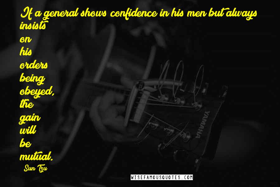 Sun Tzu Quotes: If a general shows confidence in his men but always insists on his orders being obeyed, the gain will be mutual.