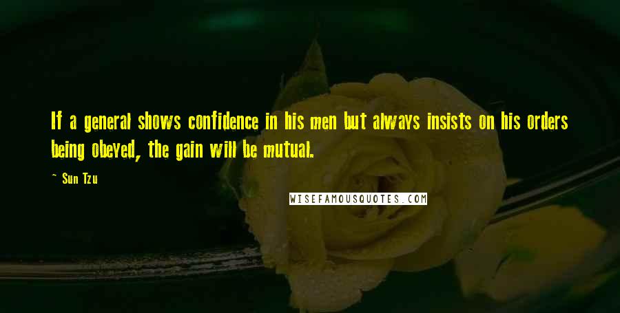 Sun Tzu Quotes: If a general shows confidence in his men but always insists on his orders being obeyed, the gain will be mutual.