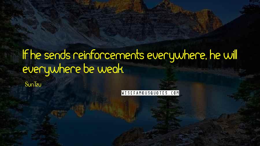 Sun Tzu Quotes: If he sends reinforcements everywhere, he will everywhere be weak.