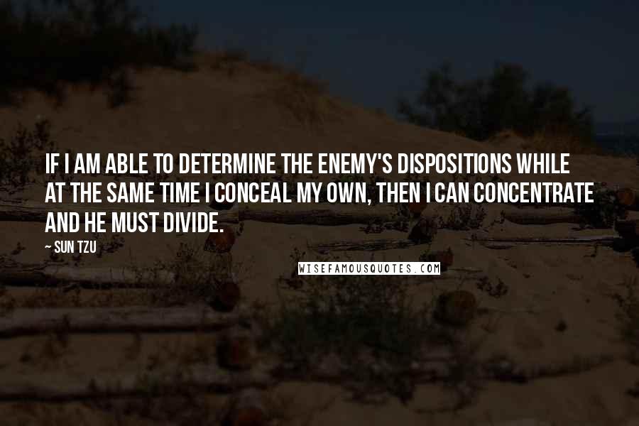 Sun Tzu Quotes: If I am able to determine the enemy's dispositions while at the same time I conceal my own, then I can concentrate and he must divide.