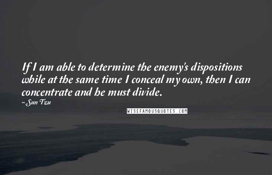 Sun Tzu Quotes: If I am able to determine the enemy's dispositions while at the same time I conceal my own, then I can concentrate and he must divide.