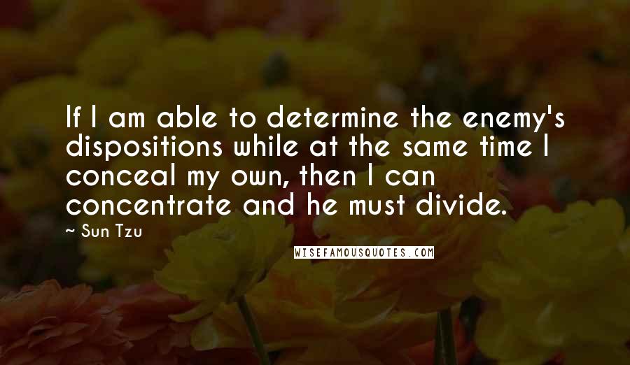 Sun Tzu Quotes: If I am able to determine the enemy's dispositions while at the same time I conceal my own, then I can concentrate and he must divide.